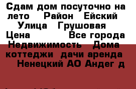 Сдам дом посуточно на лето. › Район ­ Ейский › Улица ­ Грушовая › Цена ­ 3 000 - Все города Недвижимость » Дома, коттеджи, дачи аренда   . Ненецкий АО,Андег д.